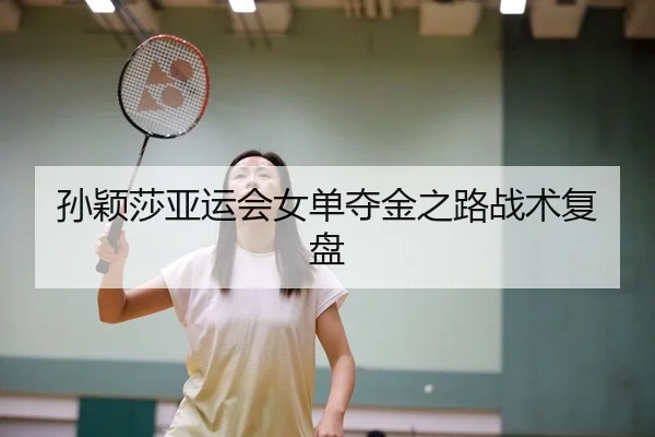孙颖莎亚运会女单夺金之路战术复盘