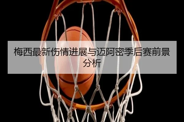 梅西最新伤情进展与迈阿密季后赛前景分析
